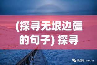 (探寻无垠边疆的句子) 探寻无垠边疆：一次穿越传统与现代的边境文化之旅，领略独特民族风情与历史遗迹的交融。www